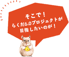 そこで！らくだ6.0プロジェクトが目指したいのが！