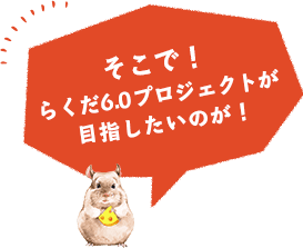 そこで！らくだ6.0プロジェクトが目指したいのが！